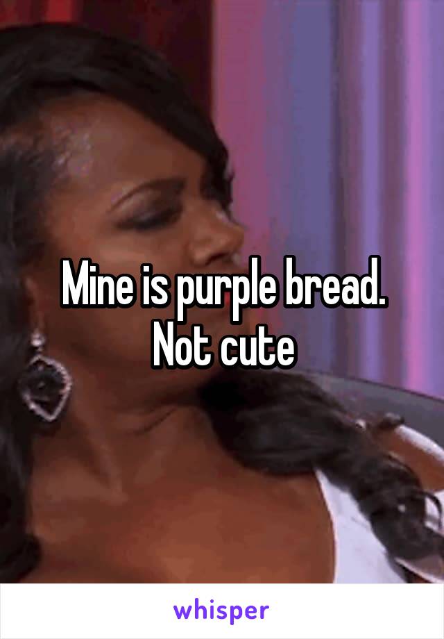 Mine is purple bread. Not cute