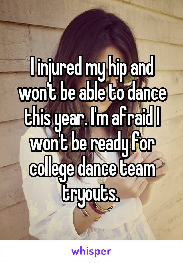 I injured my hip and won't be able to dance this year. I'm afraid I won't be ready for college dance team tryouts. 