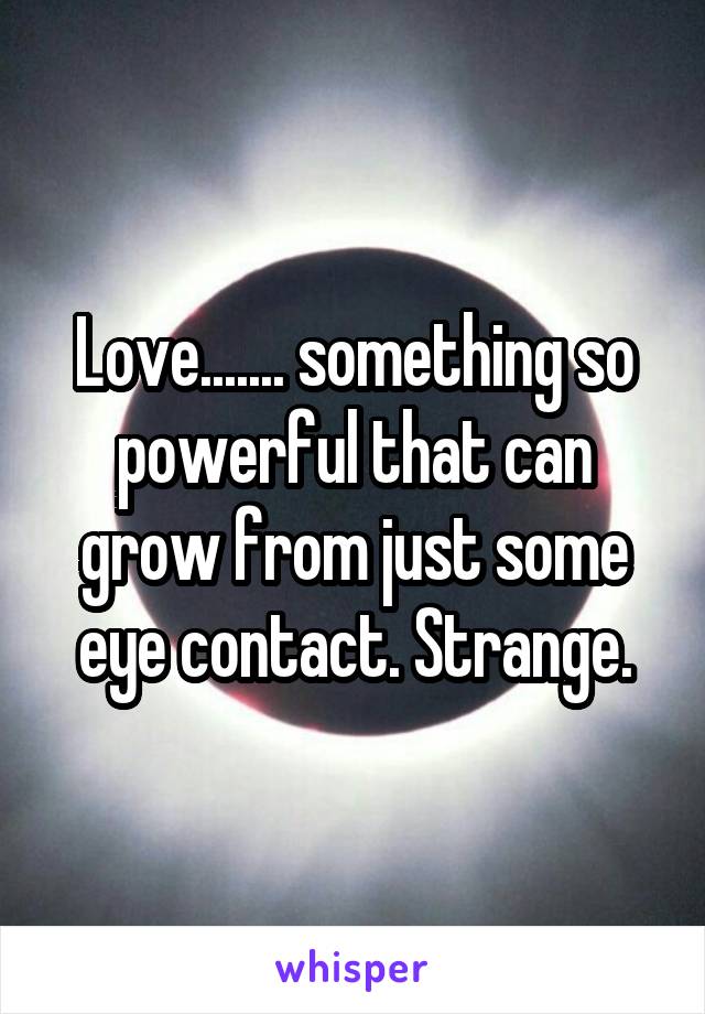 Love....... something so powerful that can grow from just some eye contact. Strange.