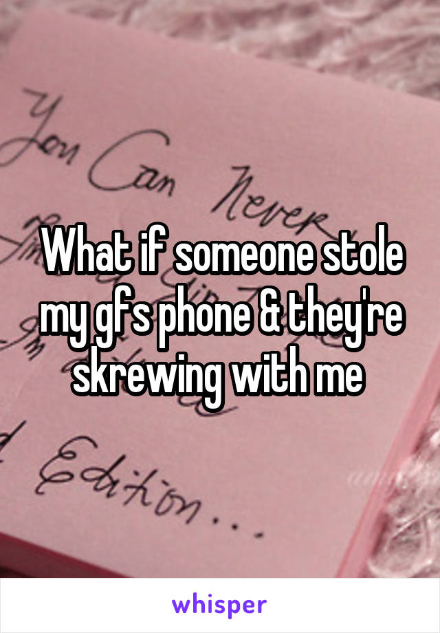 What if someone stole my gfs phone & they're skrewing with me 