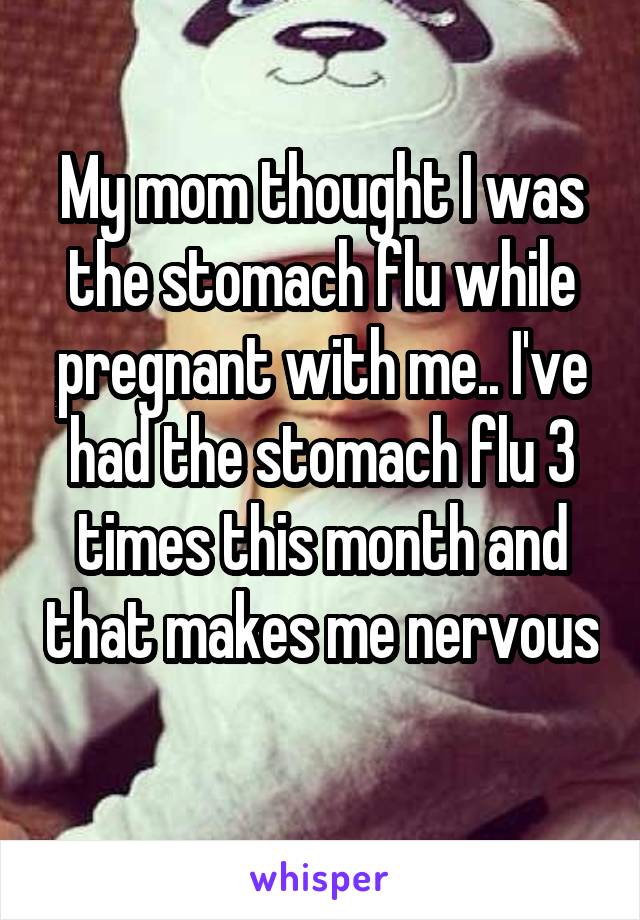 My mom thought I was the stomach flu while pregnant with me.. I've had the stomach flu 3 times this month and that makes me nervous 