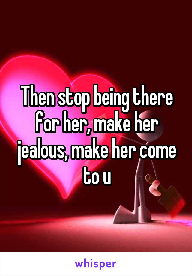 Then stop being there for her, make her jealous, make her come to u