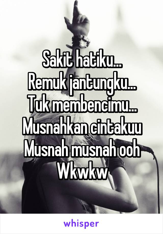 Sakit hatiku...
Remuk jantungku...
Tuk membencimu...
Musnahkan cintakuu
Musnah musnah ooh
Wkwkw