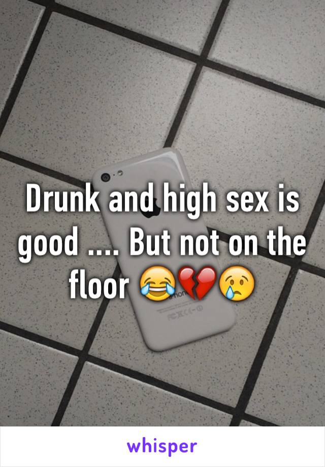 Drunk and high sex is good .... But not on the floor 😂💔😢