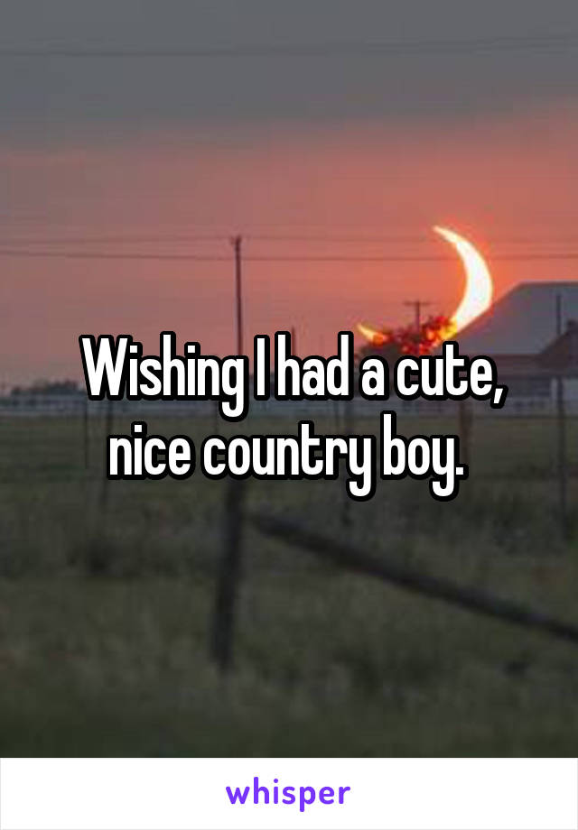 Wishing I had a cute, nice country boy. 