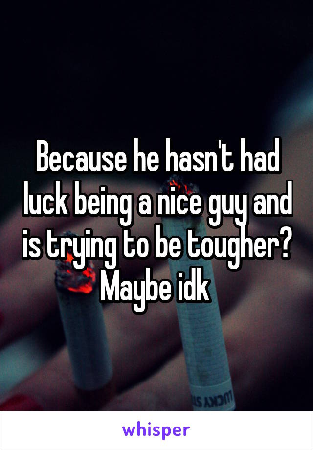 Because he hasn't had luck being a nice guy and is trying to be tougher? Maybe idk 