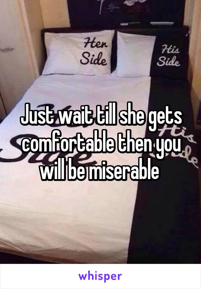 Just wait till she gets comfortable then you will be miserable 