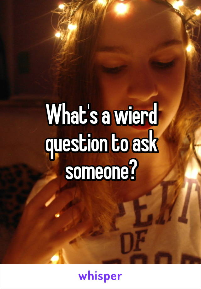 What's a wierd question to ask someone?