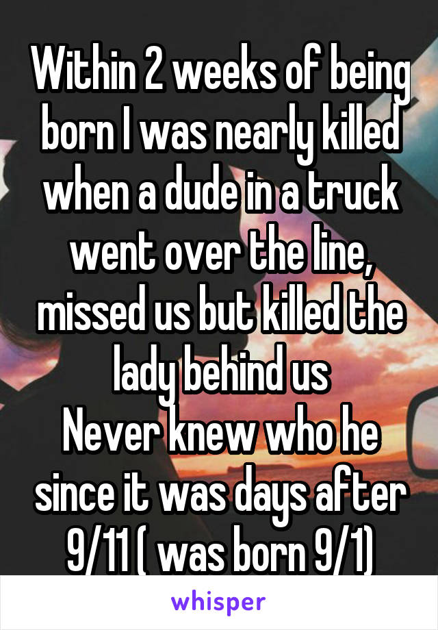 Within 2 weeks of being born I was nearly killed when a dude in a truck went over the line, missed us but killed the lady behind us
Never knew who he since it was days after 9/11 ( was born 9/1)