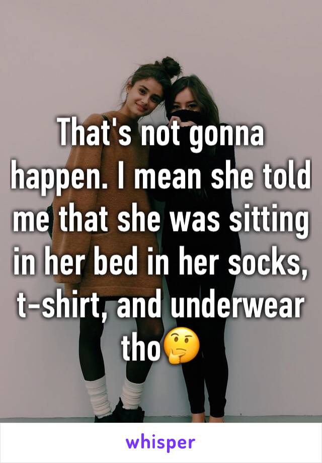 That's not gonna happen. I mean she told me that she was sitting in her bed in her socks, t-shirt, and underwear tho🤔