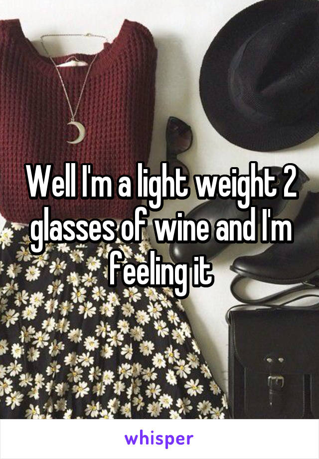 Well I'm a light weight 2 glasses of wine and I'm feeling it