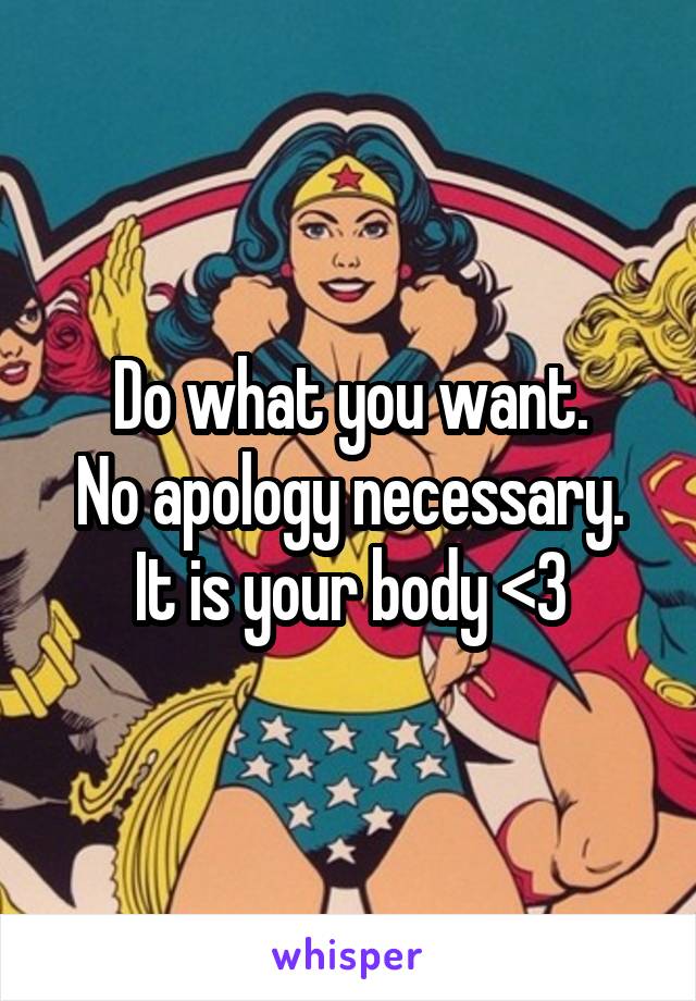 Do what you want.
No apology necessary.
It is your body <3