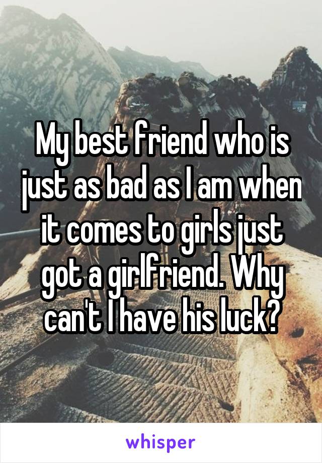 My best friend who is just as bad as I am when it comes to girls just got a girlfriend. Why can't I have his luck?