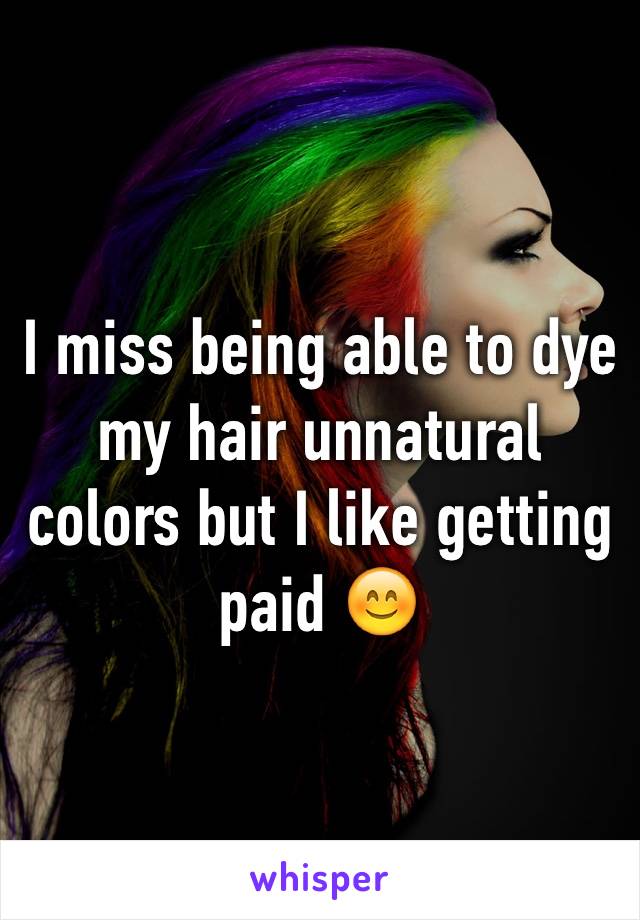 I miss being able to dye my hair unnatural colors but I like getting paid 😊