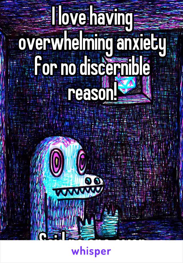 I love having overwhelming anxiety for no discernible reason!





Said no one ever