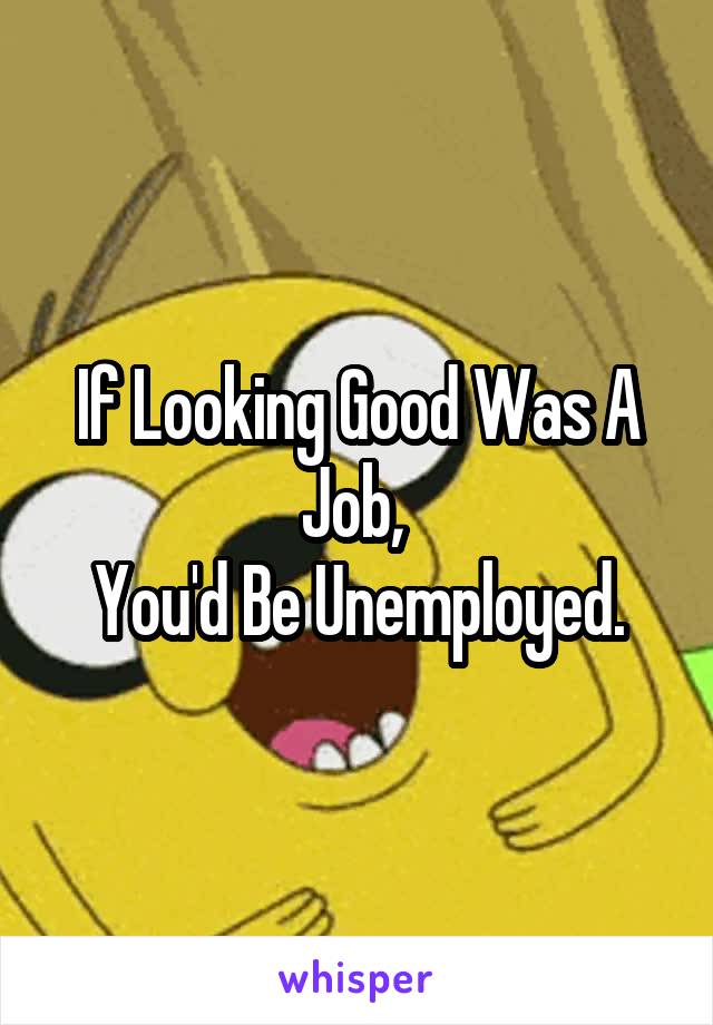 If Looking Good Was A Job, 
You'd Be Unemployed.