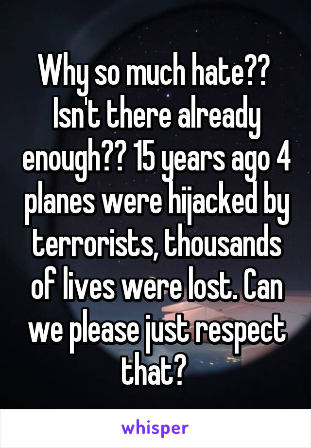 Why so much hate??  Isn't there already enough?? 15 years ago 4 planes were hijacked by terrorists, thousands of lives were lost. Can we please just respect that? 