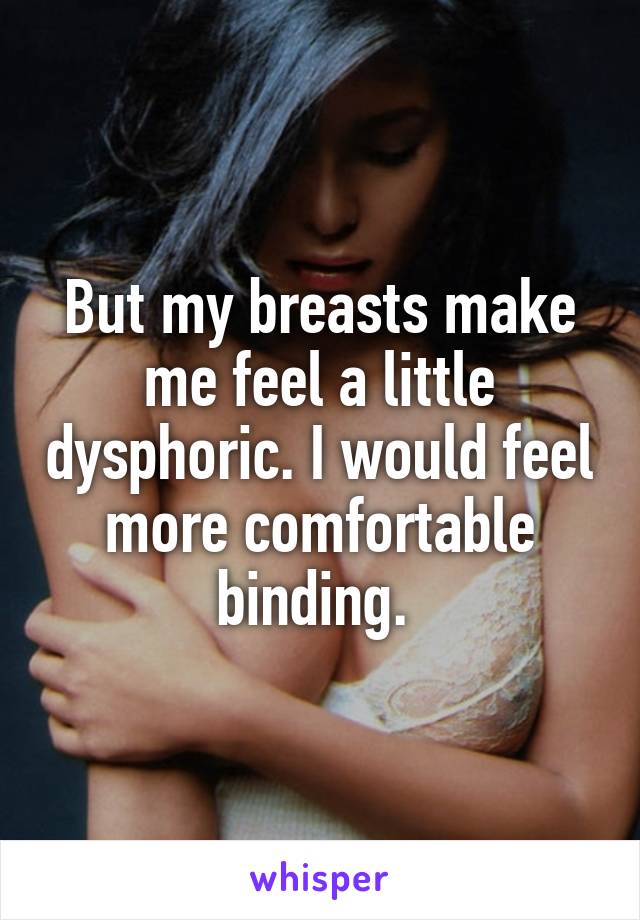 But my breasts make me feel a little dysphoric. I would feel more comfortable binding. 