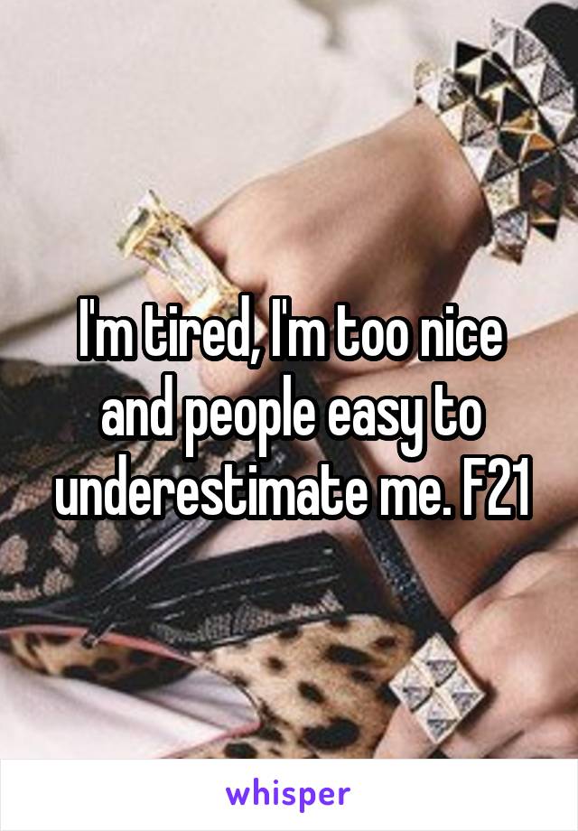 I'm tired, I'm too nice and people easy to underestimate me. F21