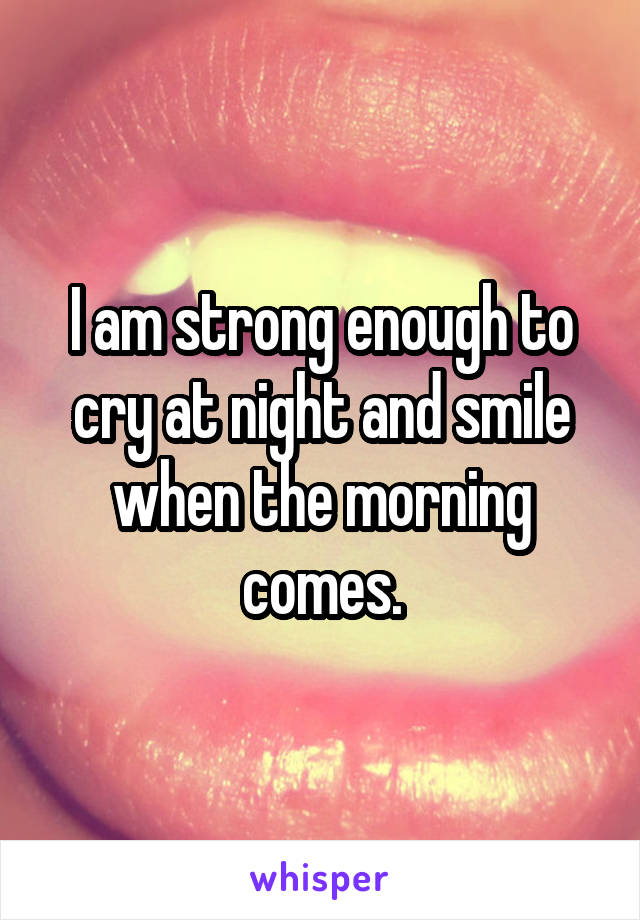 I am strong enough to cry at night and smile when the morning comes.