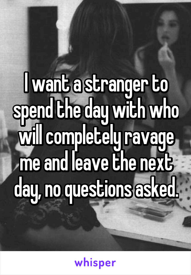 I want a stranger to spend the day with who will completely ravage me and leave the next day, no questions asked.