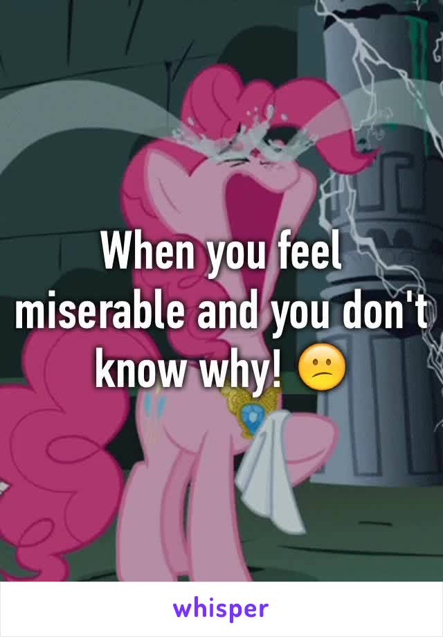 When you feel miserable and you don't know why! 😕