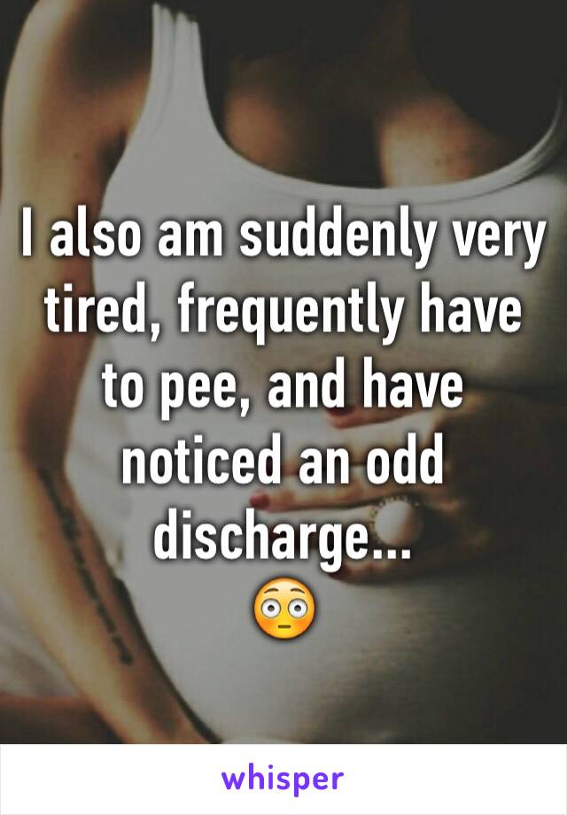 I also am suddenly very tired, frequently have to pee, and have noticed an odd discharge... 
😳