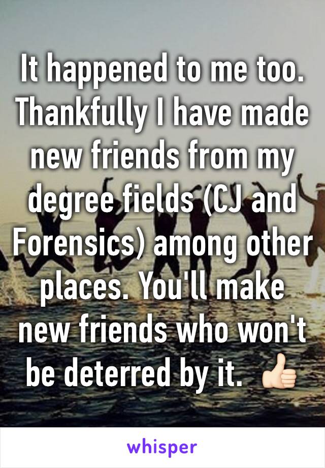 It happened to me too. Thankfully I have made new friends from my degree fields (CJ and Forensics) among other places. You'll make new friends who won't be deterred by it.  👍🏻