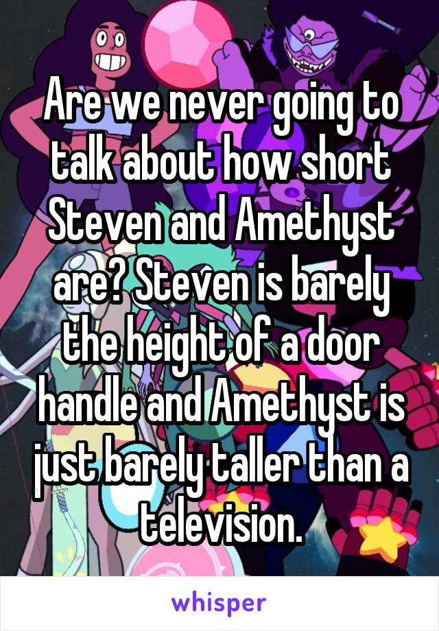 Are we never going to talk about how short Steven and Amethyst are? Steven is barely the height of a door handle and Amethyst is just barely taller than a television.