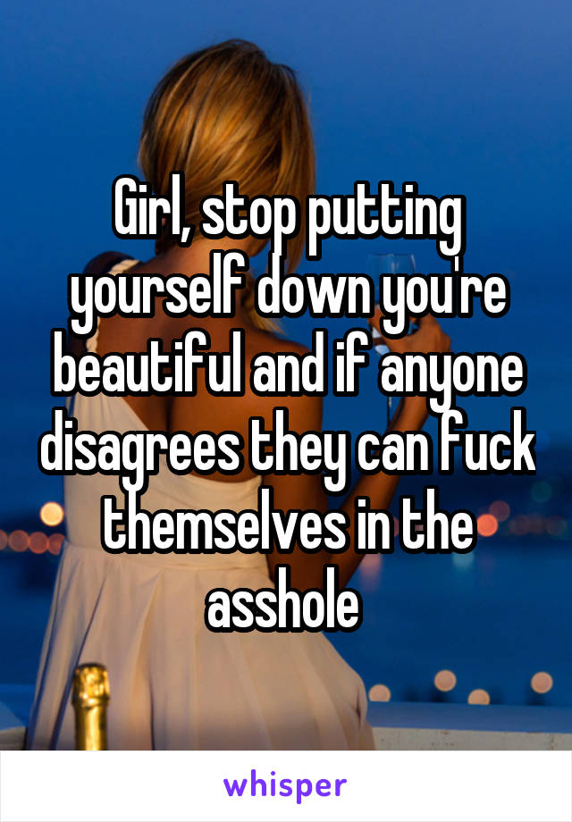 Girl, stop putting yourself down you're beautiful and if anyone disagrees they can fuck themselves in the asshole 