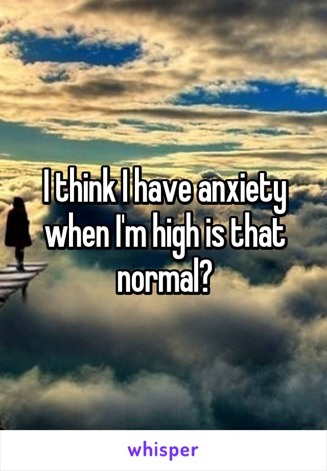 I think I have anxiety when I'm high is that normal?