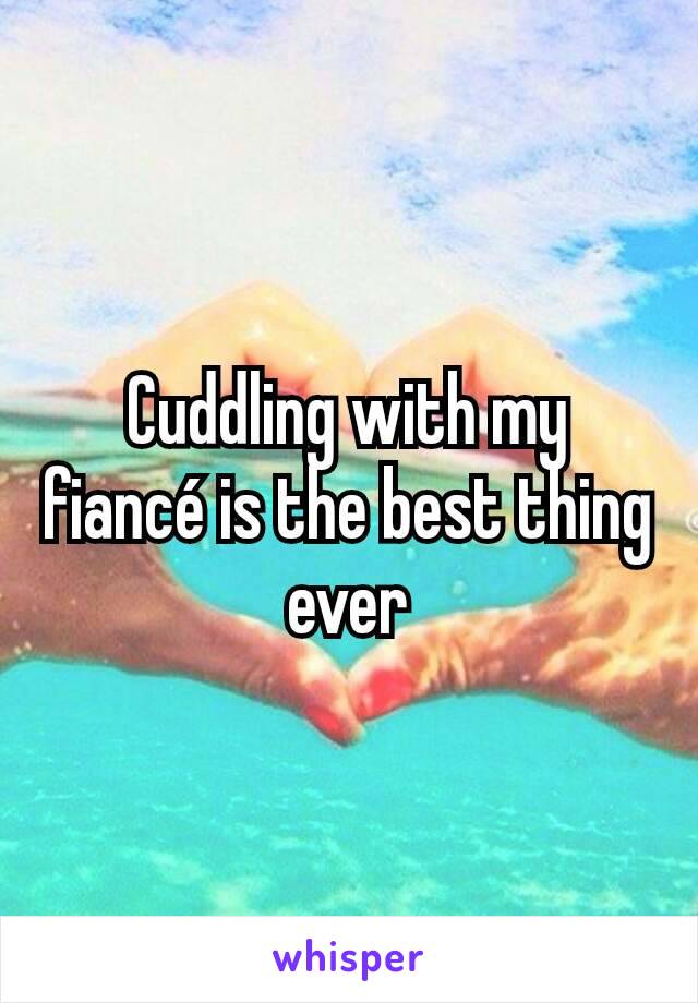 Cuddling with my fiancé is the best thing ever