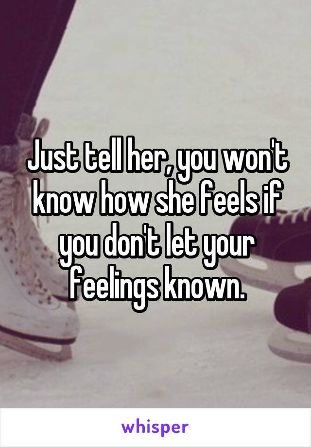 Just tell her, you won't know how she feels if you don't let your feelings known.