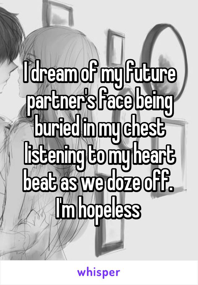 I dream of my future partner's face being buried in my chest listening to my heart beat as we doze off. 
I'm hopeless 