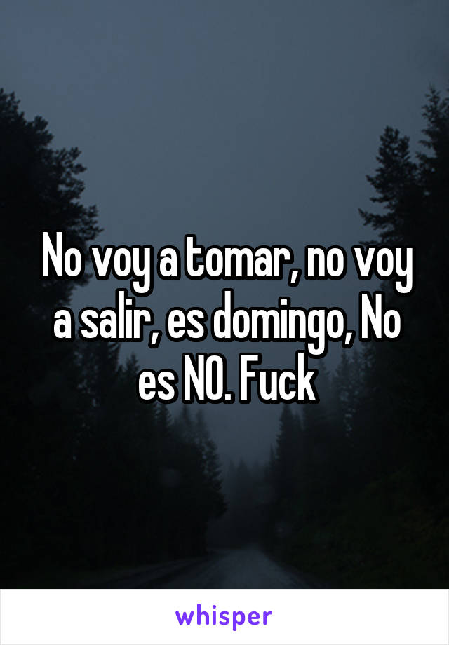 No voy a tomar, no voy a salir, es domingo, No es NO. Fuck