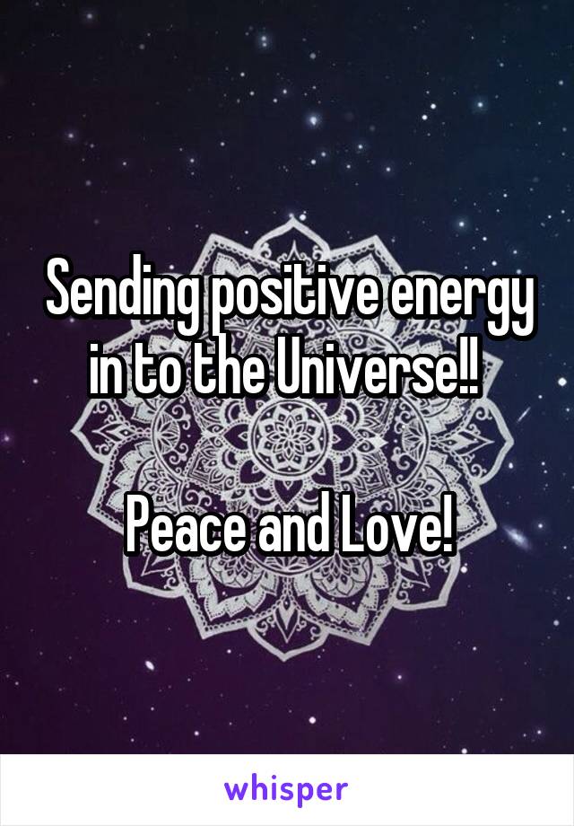 Sending positive energy in to the Universe!! 

Peace and Love!