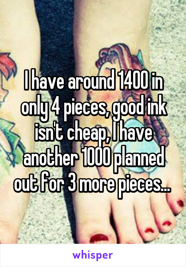 I have around 1400 in only 4 pieces, good ink isn't cheap, I have another 1000 planned out for 3 more pieces... 