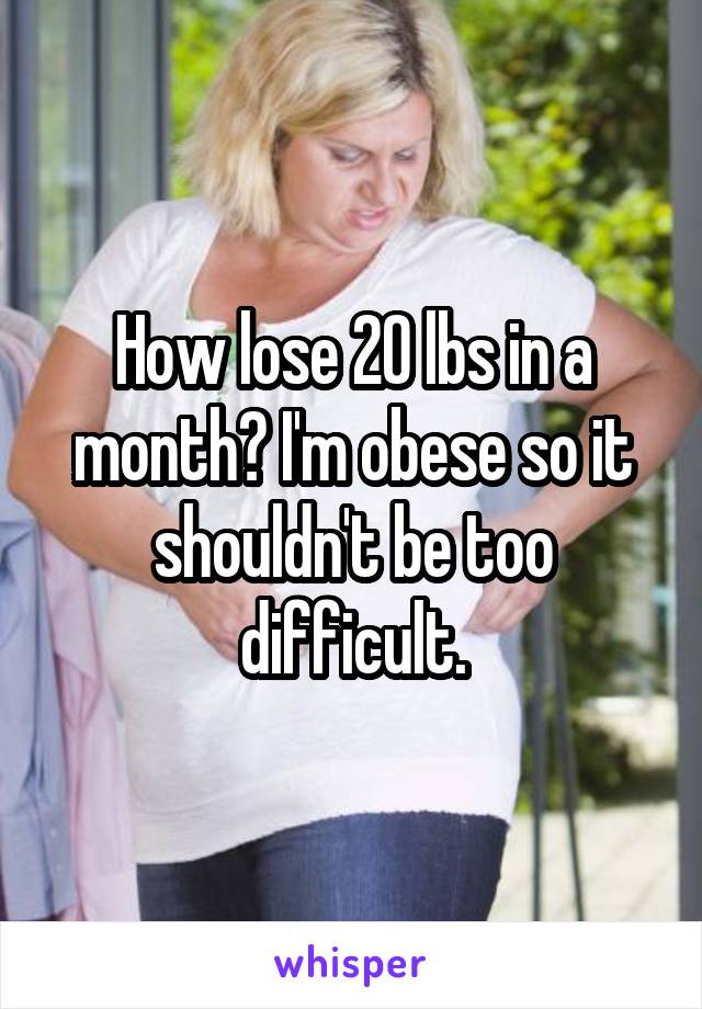 How lose 20 lbs in a month? I'm obese so it shouldn't be too difficult.