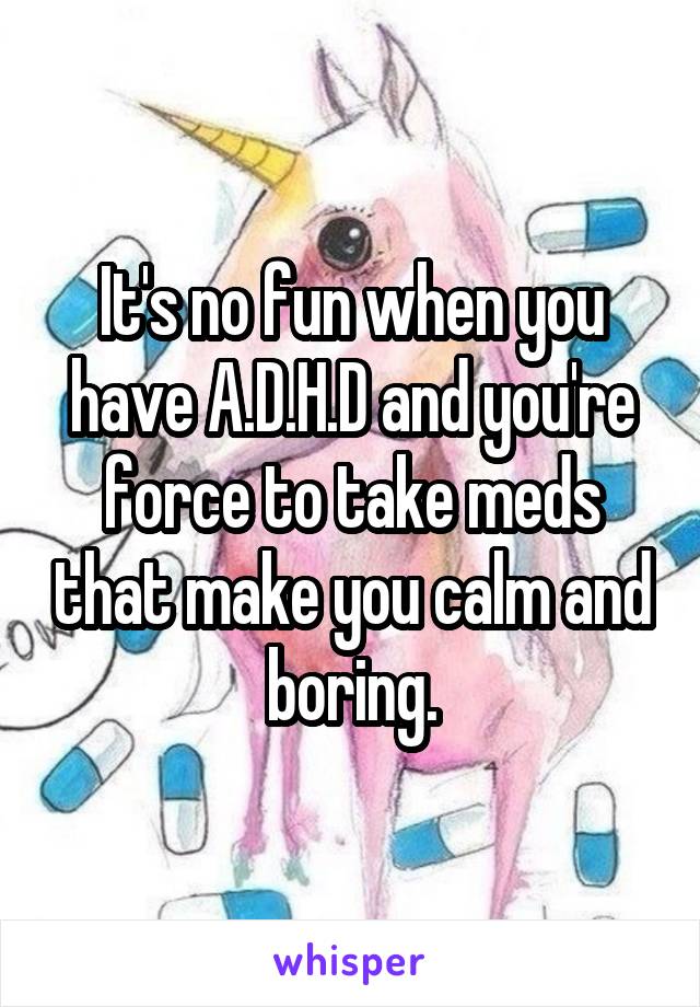 It's no fun when you have A.D.H.D and you're force to take meds that make you calm and boring.