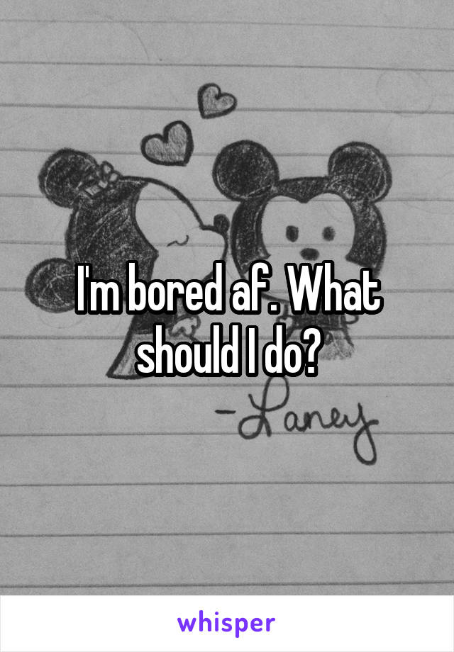 I'm bored af. What should I do?