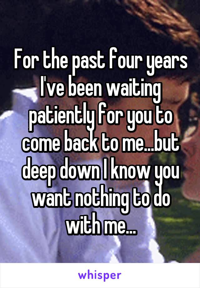 For the past four years I've been waiting patiently for you to come back to me...but deep down I know you want nothing to do with me...