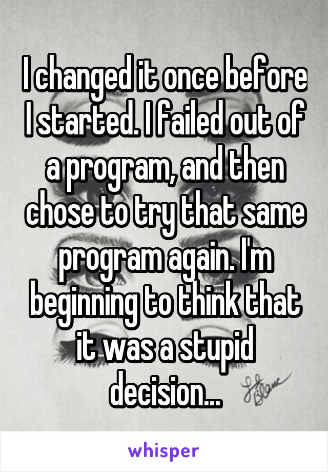 I changed it once before I started. I failed out of a program, and then chose to try that same program again. I'm beginning to think that it was a stupid decision...