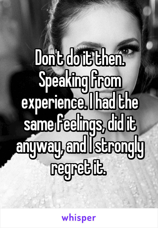 Don't do it then. Speaking from experience. I had the same feelings, did it anyway, and I strongly regret it. 