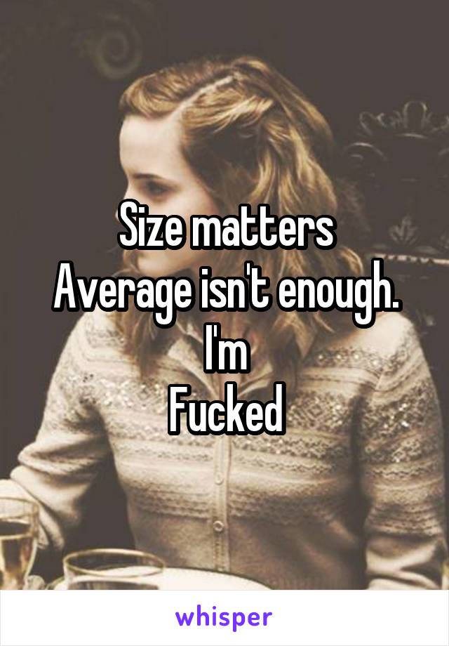 Size matters
Average isn't enough.
I'm
Fucked