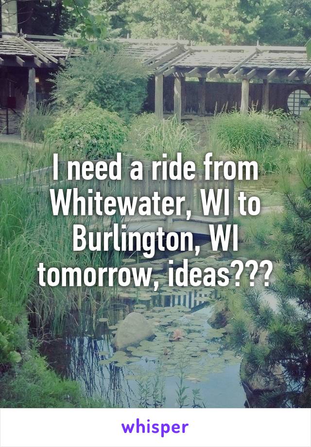 I need a ride from Whitewater, WI to Burlington, WI tomorrow, ideas???