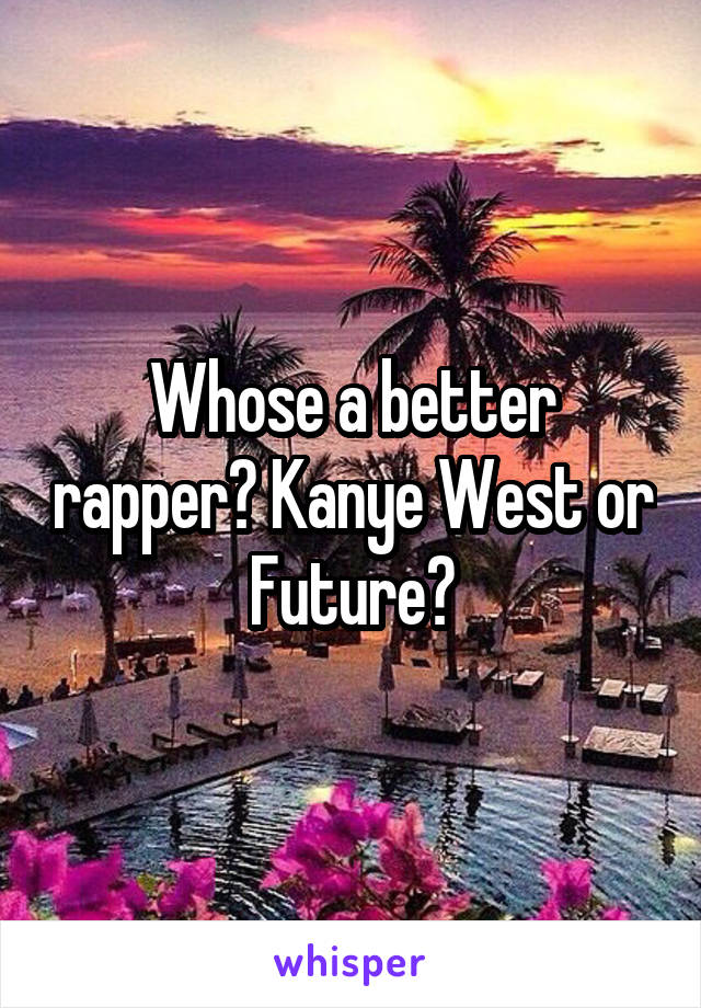 Whose a better rapper? Kanye West or Future?