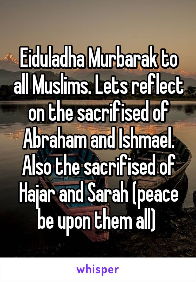 Eiduladha Murbarak to all Muslims. Lets reflect on the sacrifised of Abraham and Ishmael. Also the sacrifised of Hajar and Sarah (peace be upon them all) 