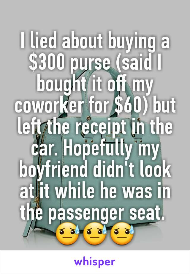 I lied about buying a $300 purse (said I bought it off my coworker for $60) but left the receipt in the car. Hopefully my boyfriend didn't look at it while he was in the passenger seat. 
😓😓😓