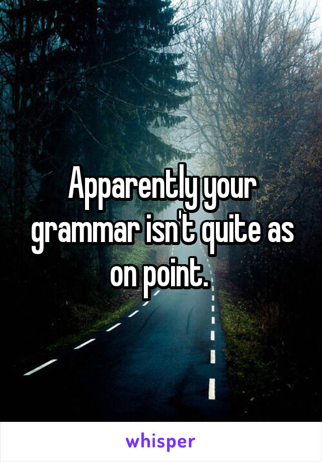 Apparently your grammar isn't quite as on point. 