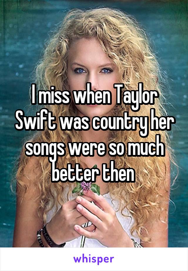 I miss when Taylor Swift was country her songs were so much better then 